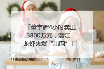 董宇辉4小时卖出3800万元，潜江龙虾火爆“出圈”